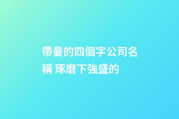 帶曼的四個字公司名稱 琢磨下強盛的-第1張-公司起名-玄機派